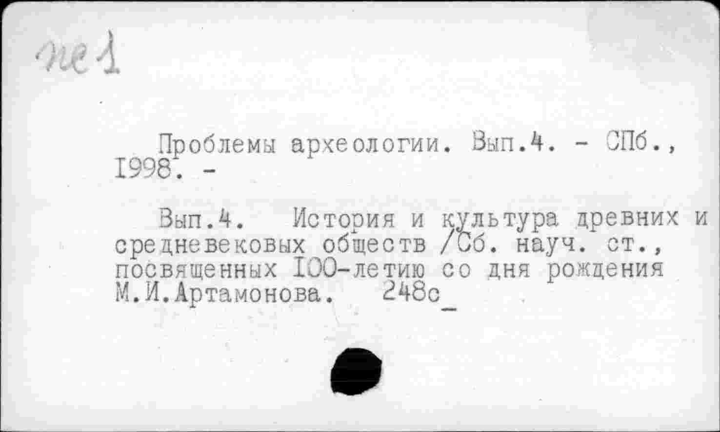 ﻿Проблемы археологии. Выл.4. - СПб., 1996. -
Выл.4. История и культура древних и средневековых обществ /иб. науч, ст., посвященных 100-летию со дня рождения М.И.Артамонова. ^48с_